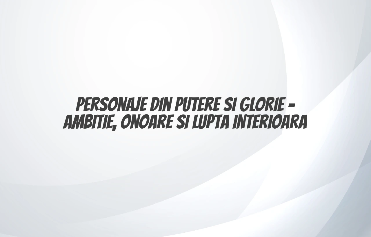 personaje din putere ÅŸi glorie