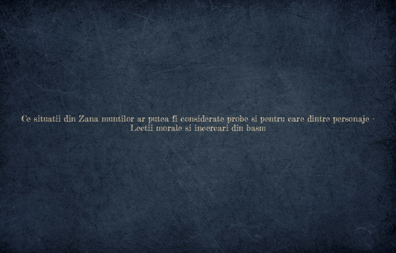 ce situatii din zana muntilor ar putea fi considerate probe si pentru care dintre personaje